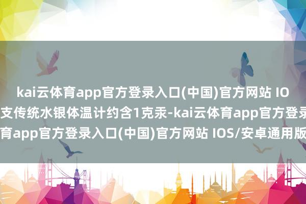 kai云体育app官方登录入口(中国)官方网站 IOS/安卓通用版/手机版一支传统水银体温计约含1克汞-kai云体育app官方登录入口(中国)官方网站 IOS/安卓通用版/手机版