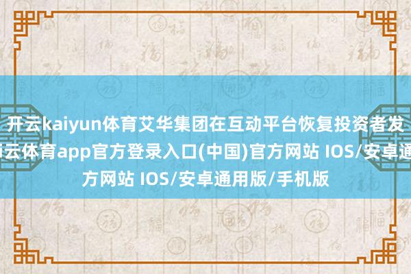开云kaiyun体育艾华集团在互动平台恢复投资者发问时暗示-kai云体育app官方登录入口(中国)官方网站 IOS/安卓通用版/手机版