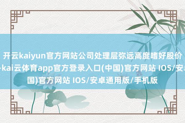 开云kaiyun官方网站公司处理层弥远高度嗜好股价证据及鼓励呈文-kai云体育app官方登录入口(中国)官方网站 IOS/安卓通用版/手机版
