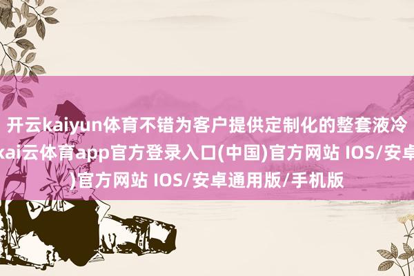 开云kaiyun体育不错为客户提供定制化的整套液冷散热处分决策-kai云体育app官方登录入口(中国)官方网站 IOS/安卓通用版/手机版
