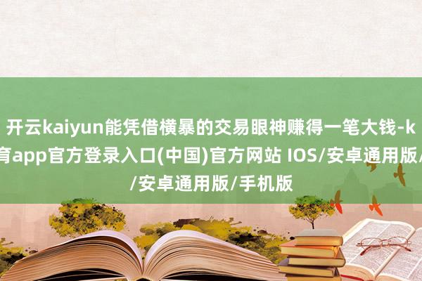 开云kaiyun能凭借横暴的交易眼神赚得一笔大钱-kai云体育app官方登录入口(中国)官方网站 IOS/安卓通用版/手机版