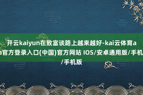 开云kaiyun在致富谈路上越来越好-kai云体育app官方登录入口(中国)官方网站 IOS/安卓通用版/手机版