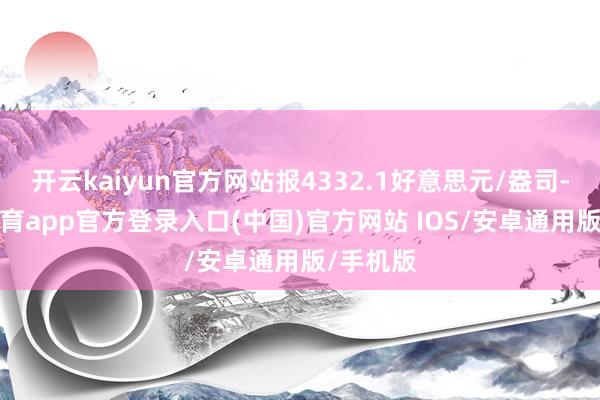 开云kaiyun官方网站报4332.1好意思元/盎司-kai云体育app官方登录入口(中国)官方网站 IOS/安卓通用版/手机版