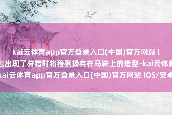 kai云体育app官方登录入口(中国)官方网站 IOS/安卓通用版/手机版也出现了狩猎时将猞猁扬弃在马鞍上的造型-kai云体育app官方登录入口(中国)官方网站 IOS/安卓通用版/手机版