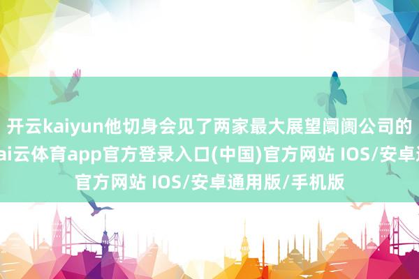 开云kaiyun他切身会见了两家最大展望阛阓公司的训诲东谈主-kai云体育app官方登录入口(中国)官方网站 IOS/安卓通用版/手机版