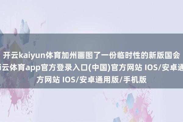 开云kaiyun体育加州画图了一份临时性的新版国会选区舆图-kai云体育app官方登录入口(中国)官方网站 IOS/安卓通用版/手机版