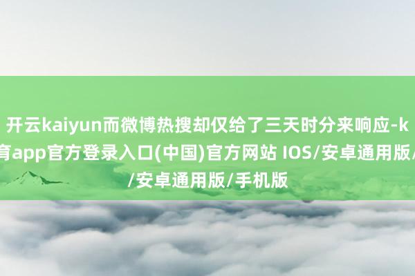 开云kaiyun而微博热搜却仅给了三天时分来响应-kai云体育app官方登录入口(中国)官方网站 IOS/安卓通用版/手机版