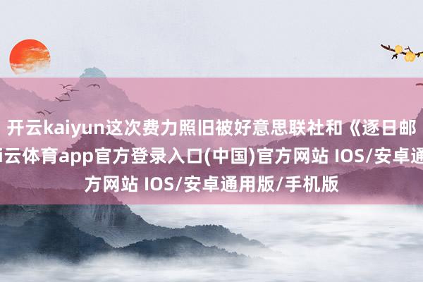 开云kaiyun这次费力照旧被好意思联社和《逐日邮报》阐发-kai云体育app官方登录入口(中国)官方网站 IOS/安卓通用版/手机版