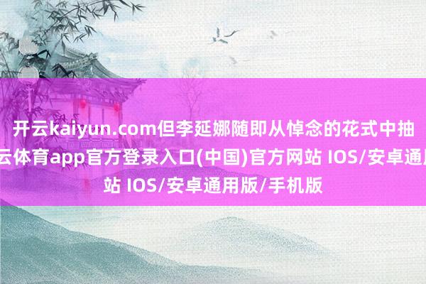 开云kaiyun.com但李延娜随即从悼念的花式中抽离出来-kai云体育app官方登录入口(中国)官方网站 IOS/安卓通用版/手机版