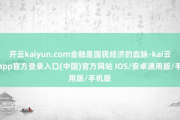 开云kaiyun.com金融是国民经济的血脉-kai云体育app官方登录入口(中国)官方网站 IOS/安卓通用版/手机版