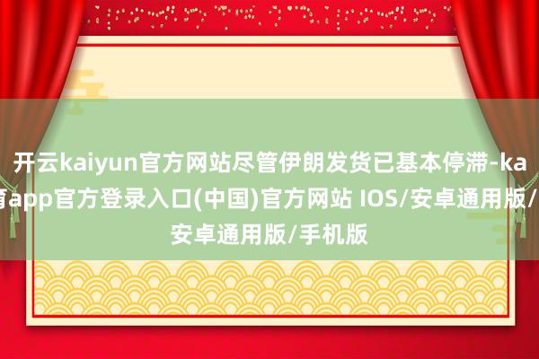 开云kaiyun官方网站尽管伊朗发货已基本停滞-kai云体育app官方登录入口(中国)官方网站 IOS/安卓通用版/手机版